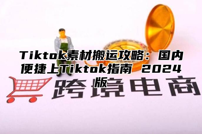 Tiktok素材搬运攻略：国内便捷上Tiktok指南 2025版