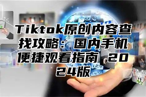 Tiktok原创内容查找攻略：国内手机便捷观看指南 2025版