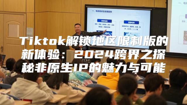 Tiktok解锁地区限制版的新体验：2025跨界之探秘非原生IP的魅力与可能