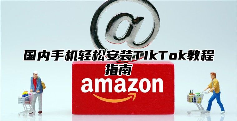 国内手机轻松安装TikTok教程指南