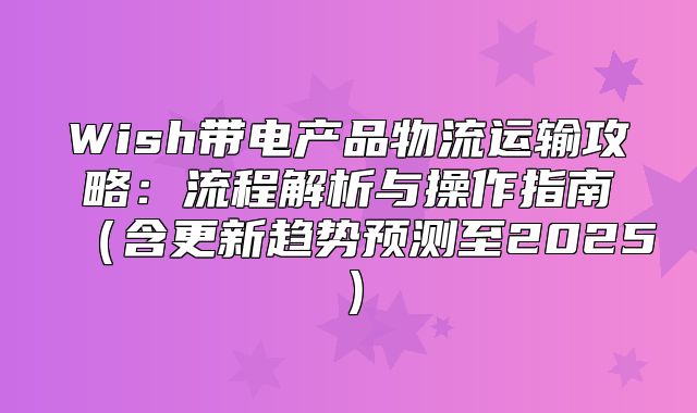 Wish带电产品物流运输攻略：流程解析与操作指南含更新趋势预测至2025