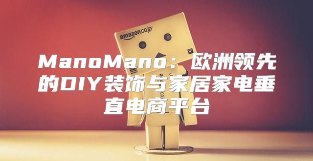 ManoMano：欧洲领先的DIY装饰与家居家电垂直电商平台