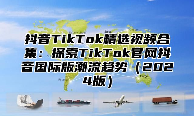 抖音TikTok精选视频合集：探索TikTok官网抖音国际版潮流趋势2025版