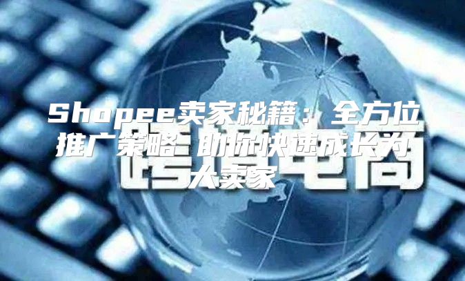 Shopee卖家秘籍：全方位推广策略 助你快速成长为大卖家