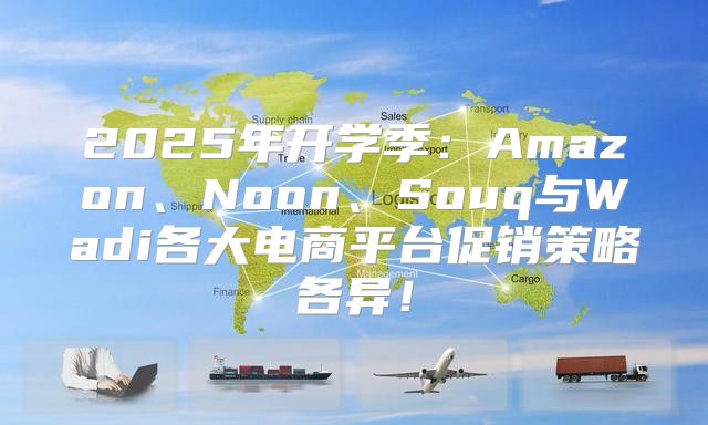 2025年开学季：Amazon、Noon、Souq与Wadi各大电商平台促销策略各异！