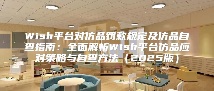 Wish平台对仿品罚款规定及仿品自查指南：全面解析Wish平台仿品应对策略与自查方法2025版