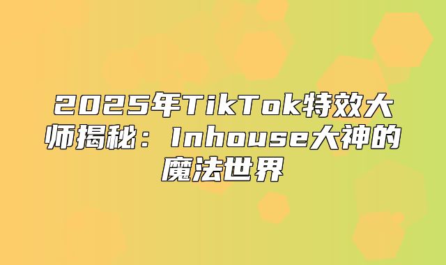 2025年TikTok特效大师揭秘：Inhouse大神的魔法世界