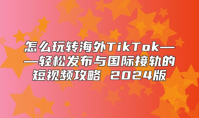 怎么玩转海外TikTok——轻松发布与国际接轨的短视频攻略 2025版