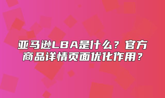 亚马逊LBA是什么？官方商品详情页面优化作用？
