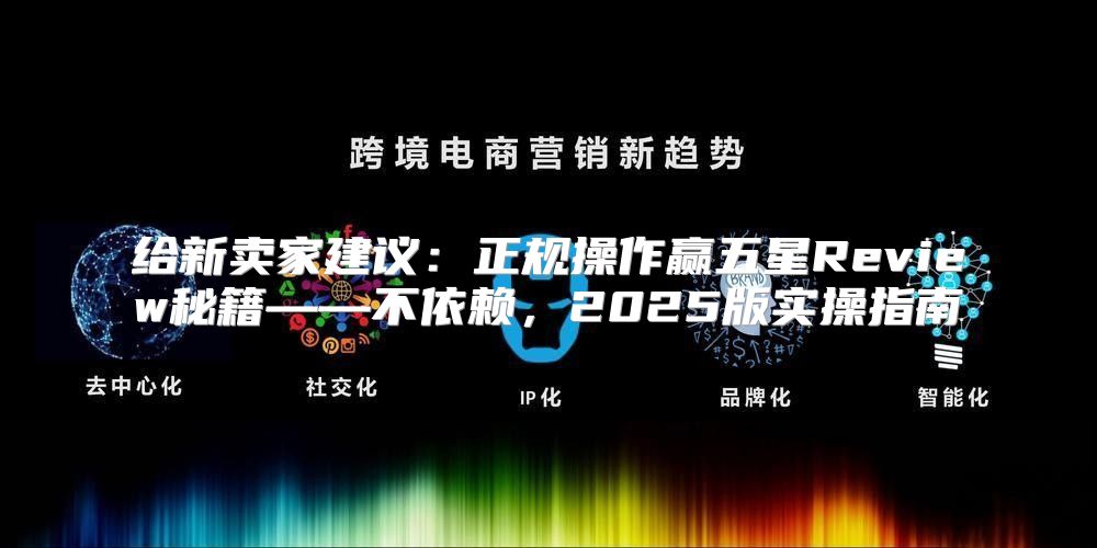 给新卖家建议：正规操作赢五星Review秘籍——不依赖，2025版实操指南
