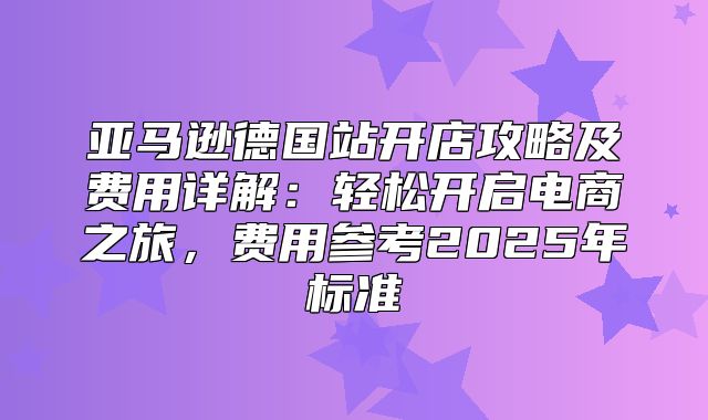 亚马逊德国站开店攻略及费用详解：轻松开启电商之旅，费用参考2025年标准