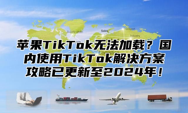 苹果TikTok无法加载？国内使用TikTok解决方案攻略已更新至2025年！
