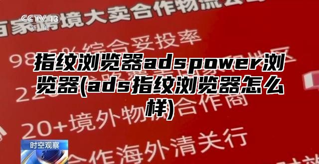 指纹浏览器adspower浏览器(ads指纹浏览器怎么样)