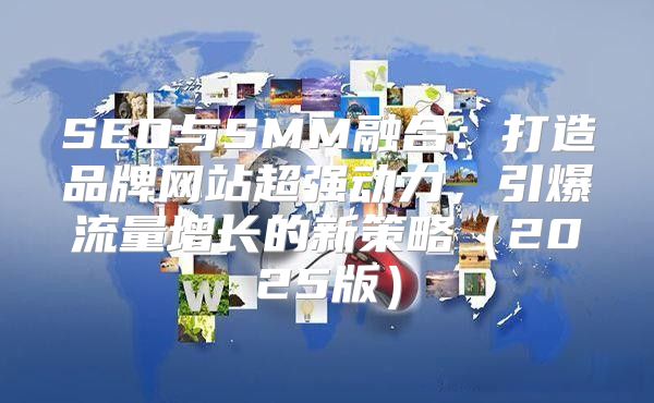 SEO与SMM融合：打造品牌网站超强动力，引爆流量增长的新策略2025版
