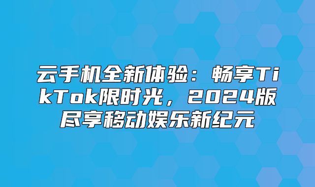 云手机全新体验：畅享TikTok限时光，2025版尽享移动娱乐新纪元