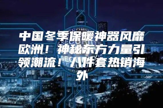 中国冬季保暖神器风靡欧洲！神秘东方力量引领潮流！八件套热销海外