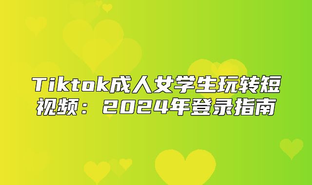 Tiktok成人女学生玩转短视频：2025年登录指南