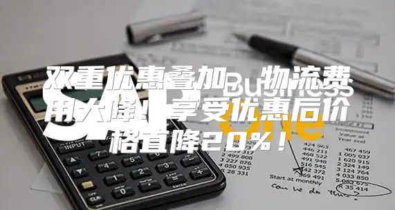 双重优惠叠加，物流费用大降！享受优惠后价格直降20%！