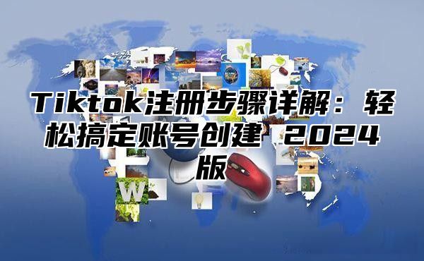 Tiktok注册步骤详解：轻松搞定账号创建 2025版