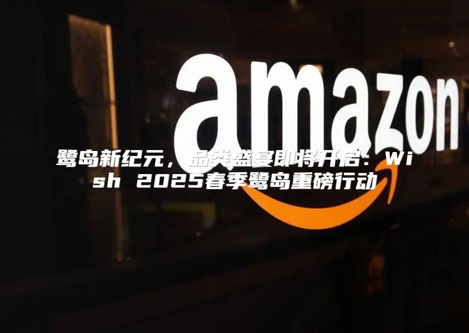 鹭岛新纪元，品类盛宴即将开启：Wish 2025春季鹭岛重磅行动