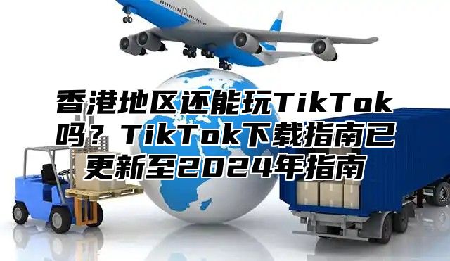 香港地区还能玩TikTok吗？TikTok下载指南已更新至2025年指南