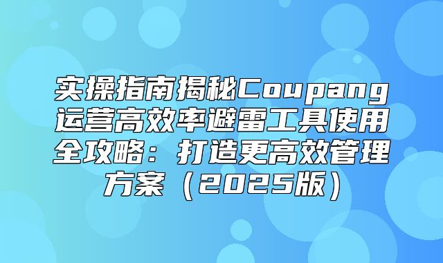 实操指南揭秘Coupang运营高效率避雷工具使用全攻略：打造更高效管理方案2025版
