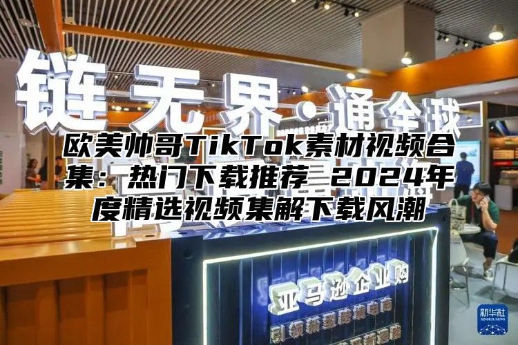 欧美帅哥TikTok素材视频合集：热门下载推荐 2025年度精选视频集解下载风潮