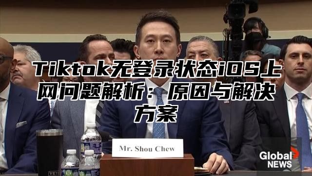 Tiktok无登录状态iOS上网问题解析：原因与解决方案