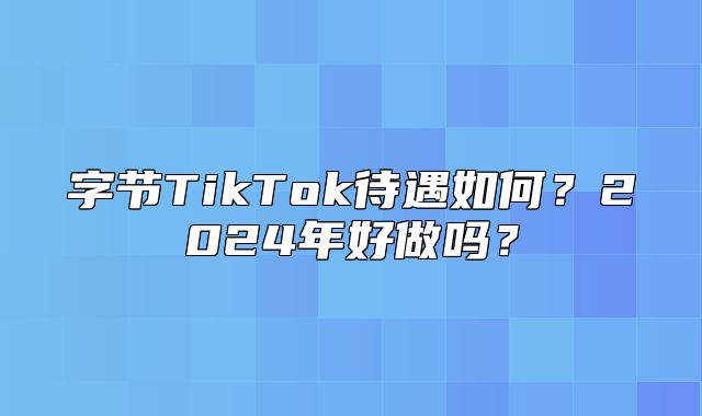 字节TikTok待遇如何？2025年好做吗？