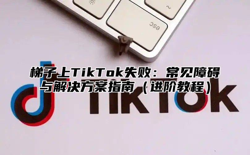 梯子上TikTok失败：常见障碍与解决方案指南进阶教程