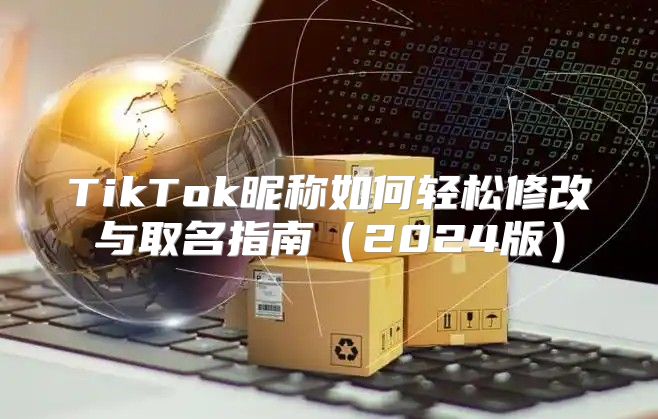 TikTok昵称如何轻松修改与取名指南2025版