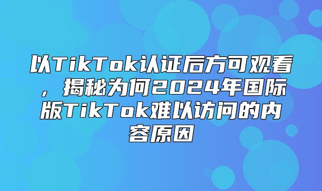 以TikTok认证后方可观看，揭秘为何2025年国际版TikTok难以访问的内容原因