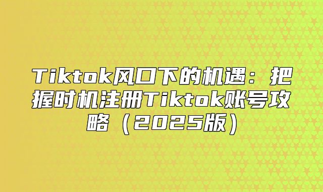 Tiktok风口下的机遇：把握时机注册Tiktok账号攻略2025版