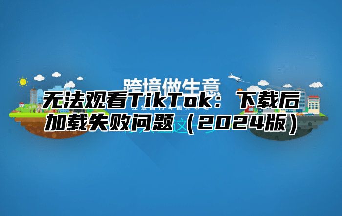 无法观看TikTok：下载后加载失败问题2025版