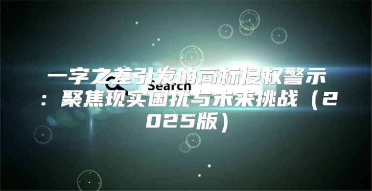 一字之差引发的商标侵权警示：聚焦现实困扰与未来挑战2025版