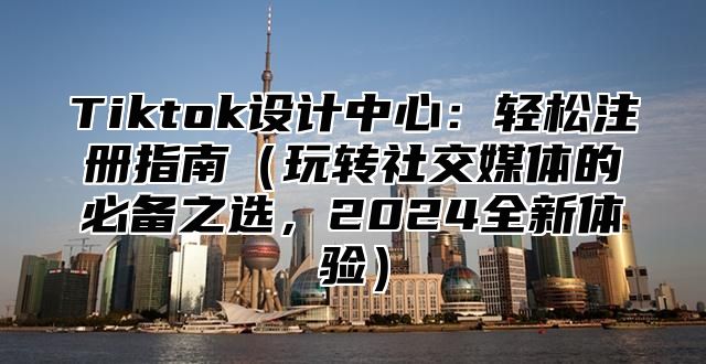 Tiktok设计中心：轻松注册指南玩转社交媒体的必备之选，2025全新体验