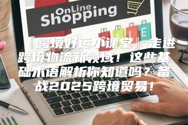 『跨境好运小课堂』走进跨境物流新领域！这些基础术语解析你知道吗？备战2025跨境贸易！