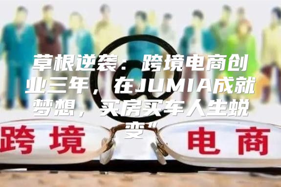 草根逆袭：跨境电商创业三年，在JUMIA成就梦想，买房买车人生蜕变”