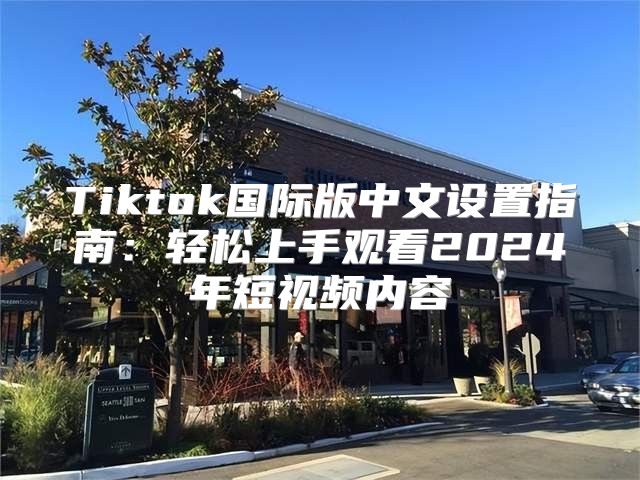 Tiktok国际版中文设置指南：轻松上手观看2025年短视频内容