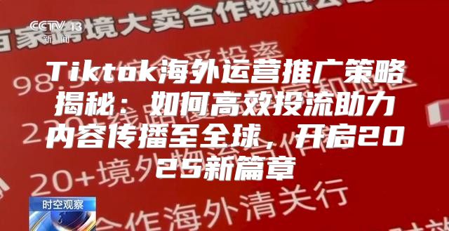 Tiktok海外运营推广策略揭秘：如何高效投流助力内容传播至全球，开启2025新篇章