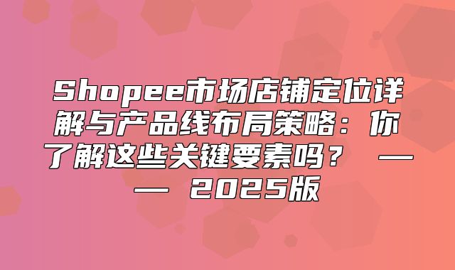 Shopee市场店铺定位详解与产品线布局策略：你了解这些关键要素吗？ —— 2025版