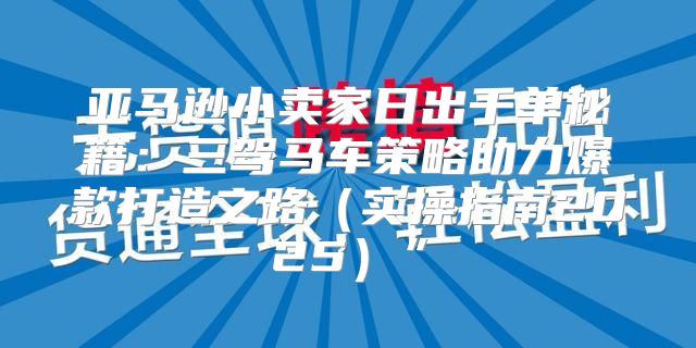 亚马逊小卖家日出千单秘籍：三驾马车策略助力爆款打造之路实操指南2025”
