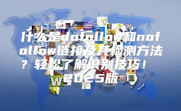什么是dofollow和nofollow链接及其检测方法？轻松了解识别技巧！ 2025版