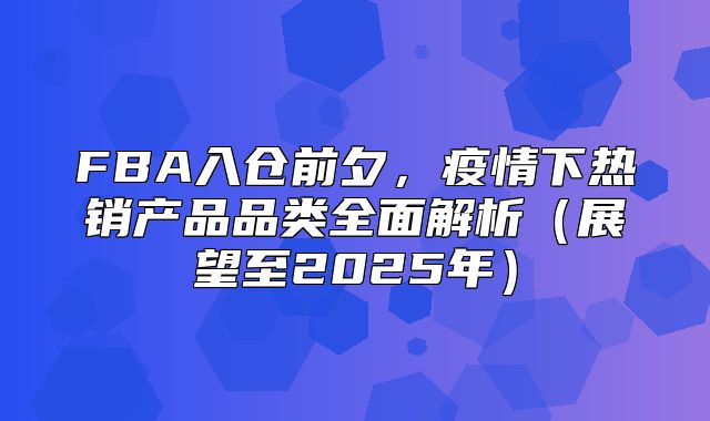 FBA入仓前夕，疫情下热销产品品类全面解析展望至2025年
