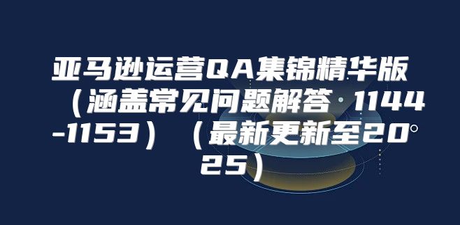 亚马逊运营QA集锦精华版涵盖常见问题解答 1144-1153最新更新至2025