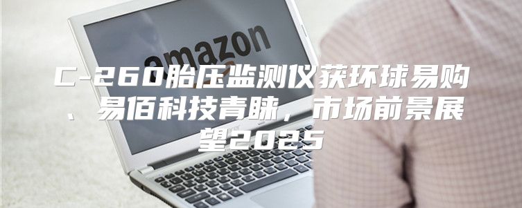 C-260胎压监测仪获环球易购、易佰科技青睐，市场前景展望2025