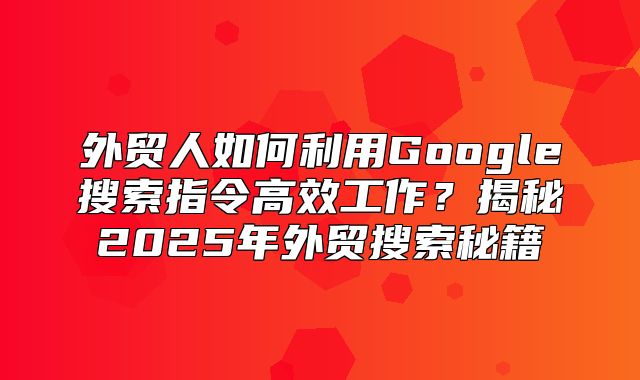 外贸人如何利用Google搜索指令高效工作？揭秘2025年外贸搜索秘籍