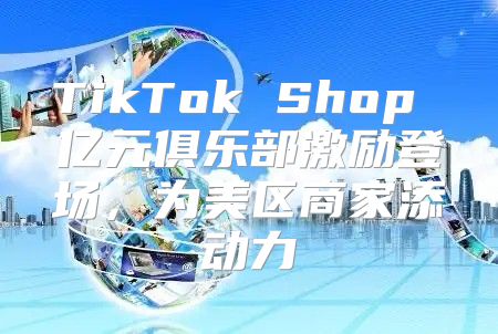 TikTok Shop 亿元俱乐部激励登场，为美区商家添动力