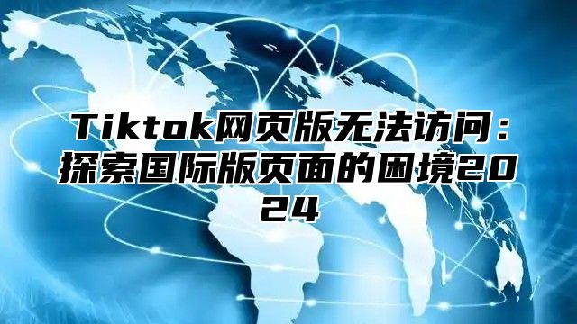 Tiktok网页版无法访问：探索国际版页面的困境2025