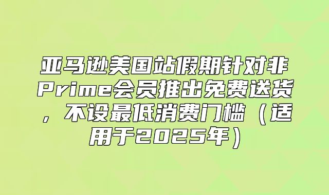 亚马逊美国站假期针对非Prime会员推出免费送货，不设最低消费门槛适用于2025年